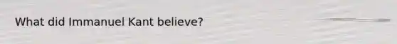 What did Immanuel Kant believe?