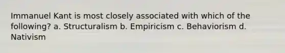 Immanuel Kant is most closely associated with which of the following? a. Structuralism b. Empiricism c. Behaviorism d. Nativism