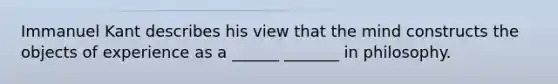 Immanuel Kant describes his view that the mind constructs the objects of experience as a ______ _______ in philosophy.