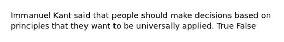 Immanuel Kant said that people should make decisions based on principles that they want to be universally applied. True False