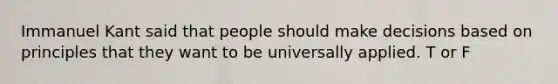 Immanuel Kant said that people should make decisions based on principles that they want to be universally applied. T or F