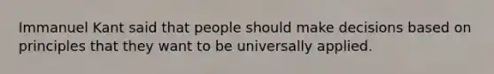 Immanuel Kant said that people should make decisions based on principles that they want to be universally applied.