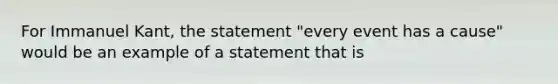 For Immanuel Kant, the statement "every event has a cause" would be an example of a statement that is