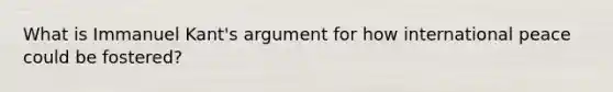 What is Immanuel Kant's argument for how international peace could be fostered?