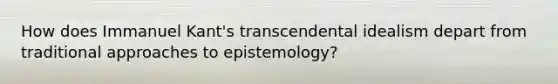 How does Immanuel Kant's transcendental idealism depart from traditional approaches to epistemology?