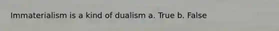 Immaterialism is a kind of dualism a. True b. False