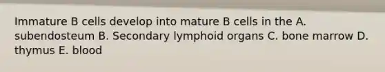 Immature B cells develop into mature B cells in the A. subendosteum B. Secondary lymphoid organs C. bone marrow D. thymus E. blood