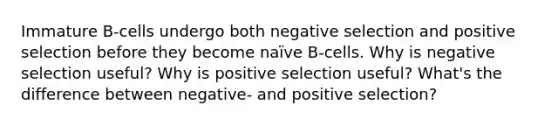 Immature B-cells undergo both negative selection and positive selection before they become naïve B-cells. Why is negative selection useful? Why is positive selection useful? What's the difference between negative- and positive selection?