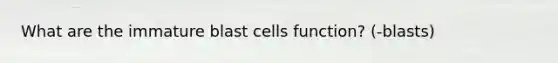 What are the immature blast cells function? (-blasts)