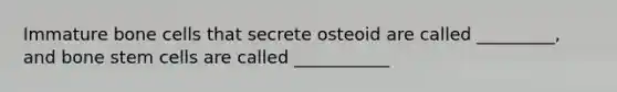 Immature bone cells that secrete osteoid are called _________, and bone stem cells are called ___________