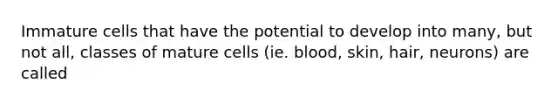 Immature cells that have the potential to develop into many, but not all, classes of mature cells (ie. blood, skin, hair, neurons) are called