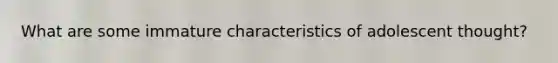 What are some immature characteristics of adolescent thought?