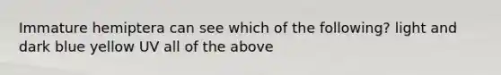 Immature hemiptera can see which of the following? light and dark blue yellow UV all of the above