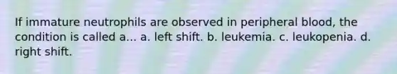 If immature neutrophils are observed in peripheral blood, the condition is called a... a. left shift. b. leukemia. c. leukopenia. d. right shift.