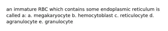 an immature RBC which contains some endoplasmic reticulum is called a: a. megakaryocyte b. hemocytoblast c. reticulocyte d. agranulocyte e. granulocyte