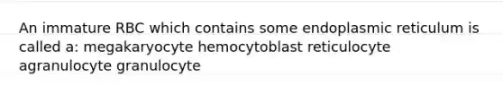 An immature RBC which contains some endoplasmic reticulum is called a: megakaryocyte hemocytoblast reticulocyte agranulocyte granulocyte