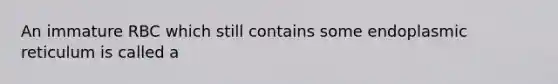 An immature RBC which still contains some endoplasmic reticulum is called a