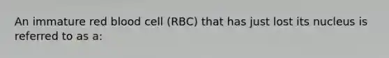 An immature red blood cell (RBC) that has just lost its nucleus is referred to as a: