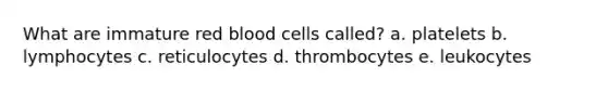 What are immature red blood cells called? a. platelets b. lymphocytes c. reticulocytes d. thrombocytes e. leukocytes