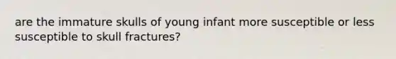 are the immature skulls of young infant more susceptible or less susceptible to skull fractures?