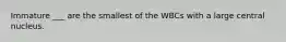 Immature ___ are the smallest of the WBCs with a large central nucleus.