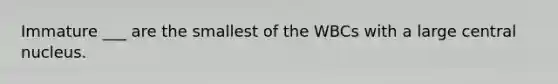 Immature ___ are the smallest of the WBCs with a large central nucleus.