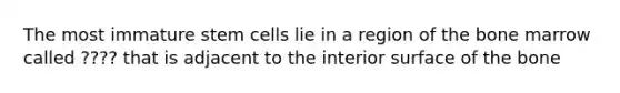 The most immature stem cells lie in a region of the bone marrow called ???? that is adjacent to the interior surface of the bone