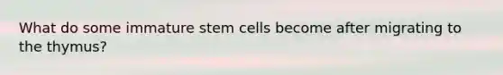 What do some immature stem cells become after migrating to the thymus?