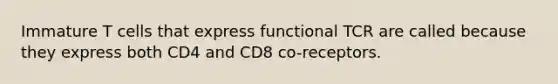 Immature T cells that express functional TCR are called because they express both CD4 and CD8 co-receptors.