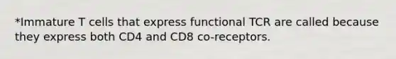 *Immature T cells that express functional TCR are called because they express both CD4 and CD8 co-receptors.