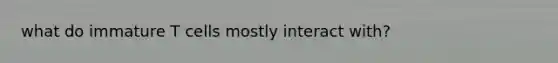 what do immature T cells mostly interact with?