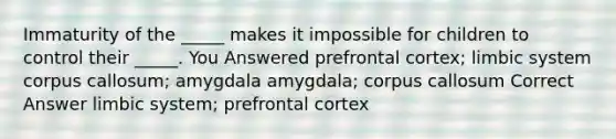 Immaturity of the _____ makes it impossible for children to control their _____. You Answered prefrontal cortex; limbic system corpus callosum; amygdala amygdala; corpus callosum Correct Answer limbic system; prefrontal cortex