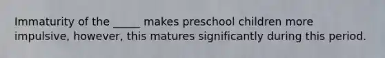 Immaturity of the _____ makes preschool children more impulsive, however, this matures significantly during this period.