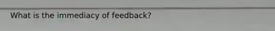 What is the immediacy of feedback?