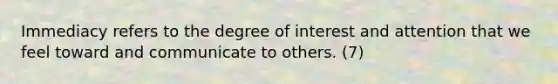 Immediacy refers to the degree of interest and attention that we feel toward and communicate to others. (7)