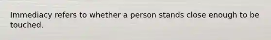 Immediacy refers to whether a person stands close enough to be touched.