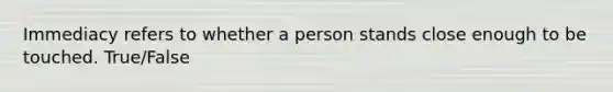 Immediacy refers to whether a person stands close enough to be touched. True/False