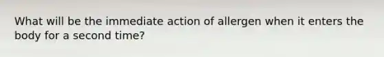What will be the immediate action of allergen when it enters the body for a second time?