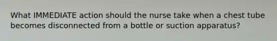 What IMMEDIATE action should the nurse take when a chest tube becomes disconnected from a bottle or suction apparatus?