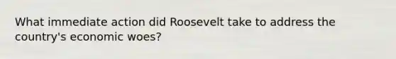 What immediate action did Roosevelt take to address the country's economic woes?