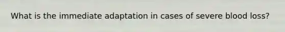What is the immediate adaptation in cases of severe blood loss?