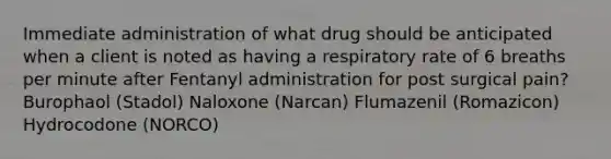 Immediate administration of what drug should be anticipated when a client is noted as having a respiratory rate of 6 breaths per minute after Fentanyl administration for post surgical pain? Burophaol (Stadol) Naloxone (Narcan) Flumazenil (Romazicon) Hydrocodone (NORCO)