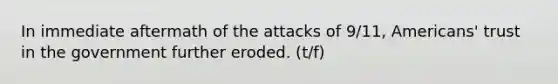 In immediate aftermath of the attacks of 9/11, Americans' trust in the government further eroded. (t/f)