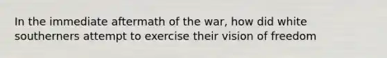 In the immediate aftermath of the war, how did white southerners attempt to exercise their vision of freedom
