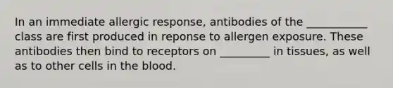 In an immediate allergic response, antibodies of the ___________ class are first produced in reponse to allergen exposure. These antibodies then bind to receptors on _________ in tissues, as well as to other cells in the blood.