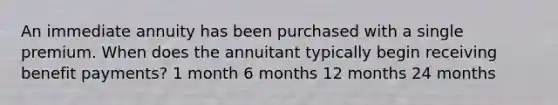 An immediate annuity has been purchased with a single premium. When does the annuitant typically begin receiving benefit payments? 1 month 6 months 12 months 24 months