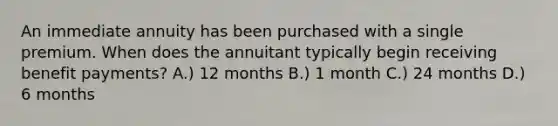 An immediate annuity has been purchased with a single premium. When does the annuitant typically begin receiving benefit payments? A.) 12 months B.) 1 month C.) 24 months D.) 6 months