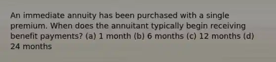 An immediate annuity has been purchased with a single premium. When does the annuitant typically begin receiving benefit payments? (a) 1 month (b) 6 months (c) 12 months (d) 24 months