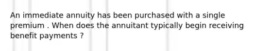 An immediate annuity has been purchased with a single premium . When does the annuitant typically begin receiving benefit payments ?