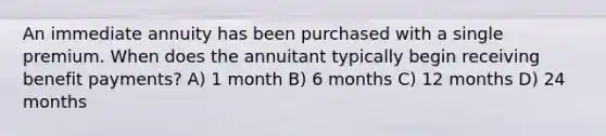 An immediate annuity has been purchased with a single premium. When does the annuitant typically begin receiving benefit payments? A) 1 month B) 6 months C) 12 months D) 24 months